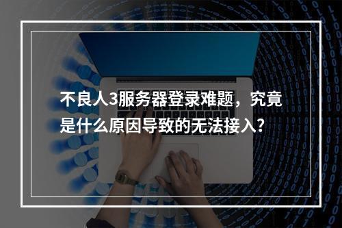 不良人3服务器登录难题,究竟是什么原因导致的无法接入?
