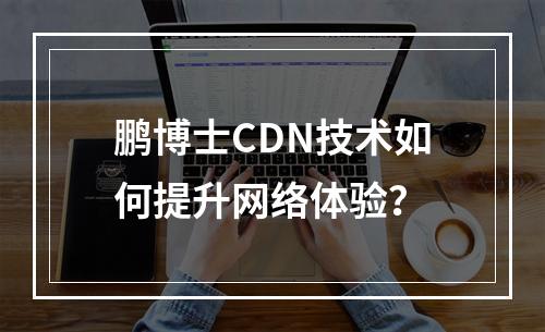 鹏博士CDN技术如何提升网络体验?