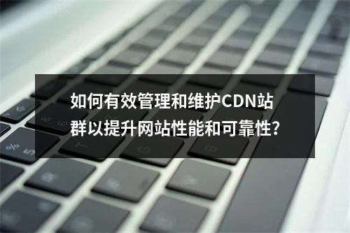 如何有效管理和维护CDN站群以提升网站性能和可靠性?