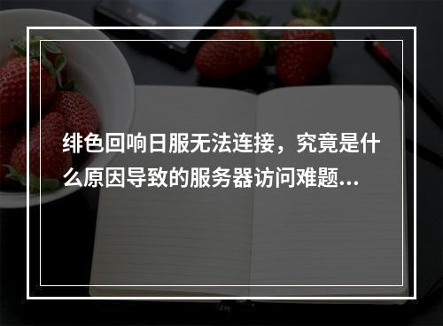 绯色回响日服无法连接,究竟是什么原因导致的服务器访问难题?