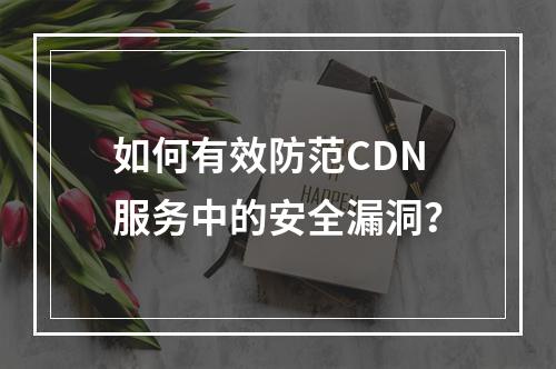 如何有效防范CDN服务中的安全漏洞?