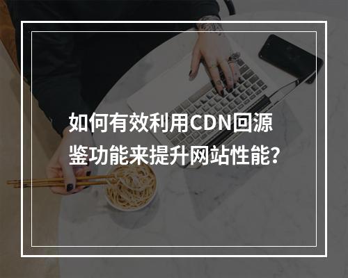 如何有效利用CDN回源鉴功能来提升网站性能?