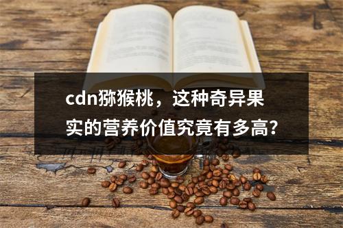 cdn猕猴桃,这种奇异果实的营养价值究竟有多高?