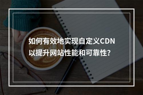如何有效地实现自定义CDN以提升网站性能和可靠性?