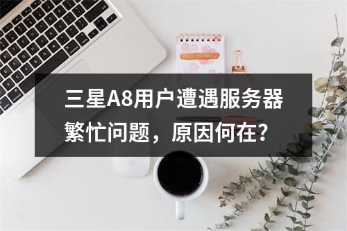 三星A8用户遭遇服务器繁忙问题,原因何在?