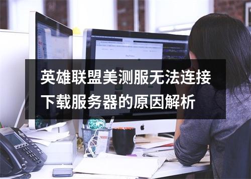 英雄联盟美测服无法连接下载服务器的原因解析