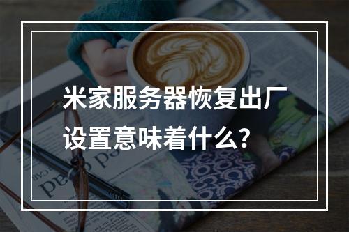 米家服务器恢复出厂设置意味着什么?