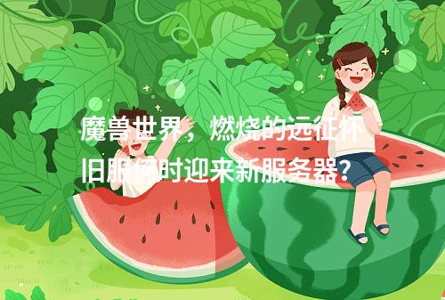 魔兽世界,燃烧的远征怀旧服何时迎来新服务器?