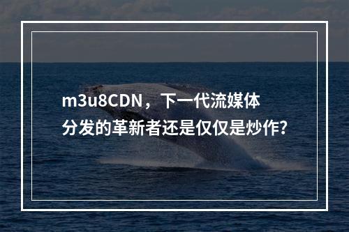 m3u8CDN,下一代流媒体分发的革新者还是仅仅是炒作?