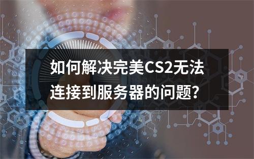 如何解决完美CS2无法连接到服务器的问题?
