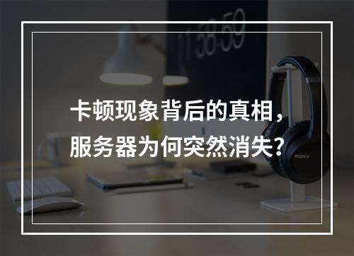 卡顿现象背后的真相,服务器为何突然消失?