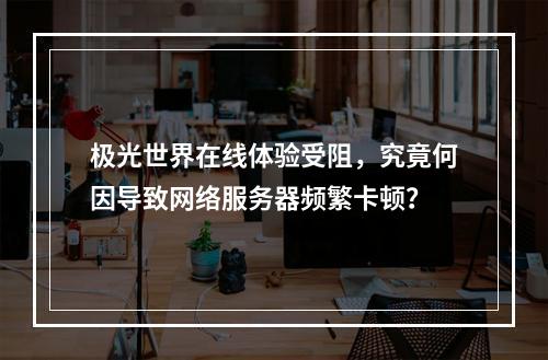 极光世界在线体验受阻,究竟何因导致网络服务器频繁卡顿?