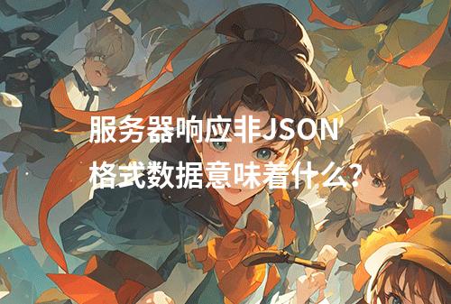 服务器响应非JSON格式数据意味着什么?