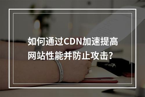 如何通过CDN加速提高网站性能并防止攻击?