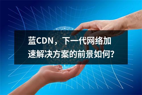 蓝CDN,下一代网络加速解决方案的前景如何?