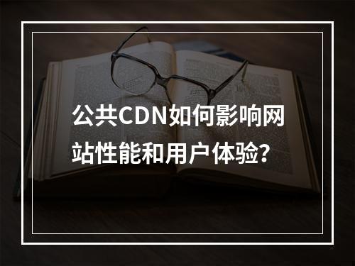 公共CDN如何影响网站性能和用户体验?