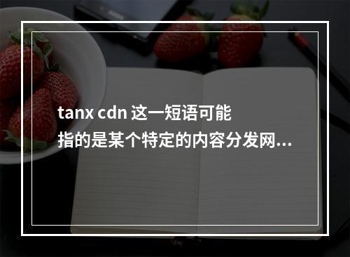tanx cdn 这一短语可能指的是某个特定的内容分发网络(CDN)服务,但是没有提供足够的上下文信息。为了生成一个原创的疑问句标题,我需要对文章的内容进行一些