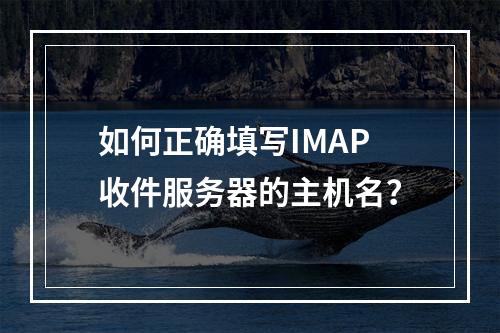 如何正确填写IMAP收件服务器的主机名?