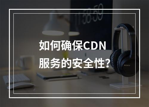 如何确保CDN服务的安全性?
