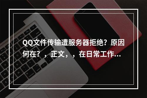 QQ文件传输遭服务器拒绝?原因何在?,正文,,在日常工作和生活中,即时通讯软件如QQ扮演着重要的角色,特别是在文件共享方面。然而,用户在使用QQ发送文件时偶尔会