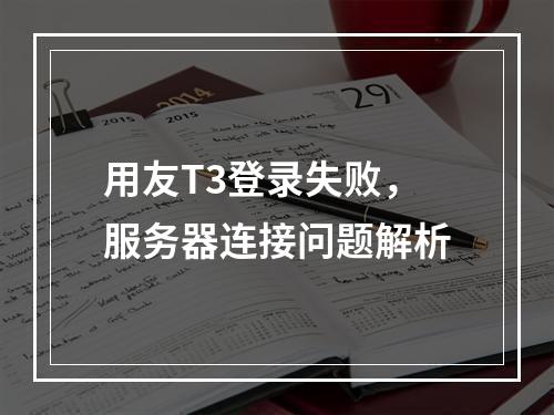 用友T3登录失败,服务器连接问题解析