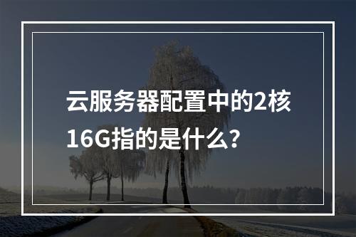 云服务器配置中的2核16G指的是什么?