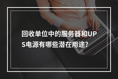 回收单位中的服务器和UPS电源有哪些潜在用途?