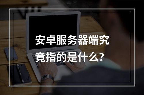 安卓服务器端究竟指的是什么?