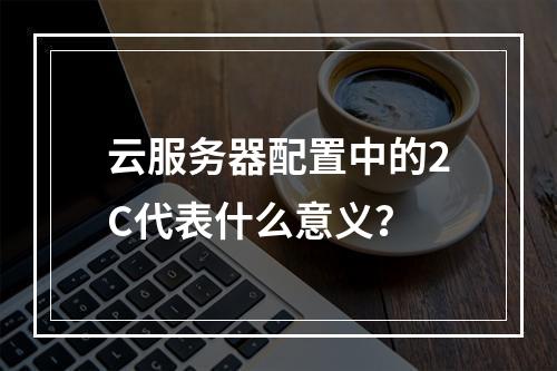 云服务器配置中的2C代表什么意义?