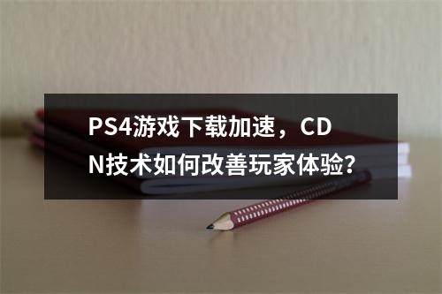 PS4游戏下载加速,CDN技术如何改善玩家体验?