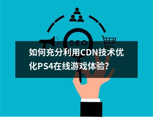如何充分利用CDN技术优化PS4在线游戏体验?