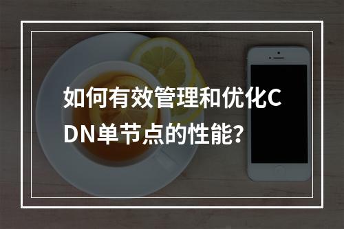 如何有效管理和优化CDN单节点的性能?