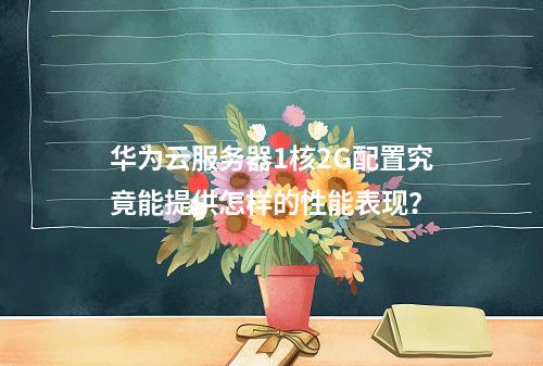 华为云服务器1核2G配置究竟能提供怎样的性能表现?