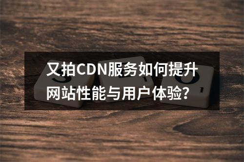又拍CDN服务如何提升网站性能与用户体验?