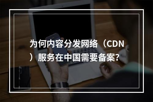 为何内容分发网络(CDN)服务在中国需要备案?