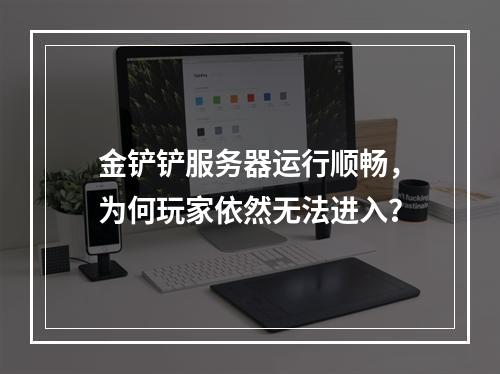 金铲铲服务器运行顺畅,为何玩家依然无法进入?