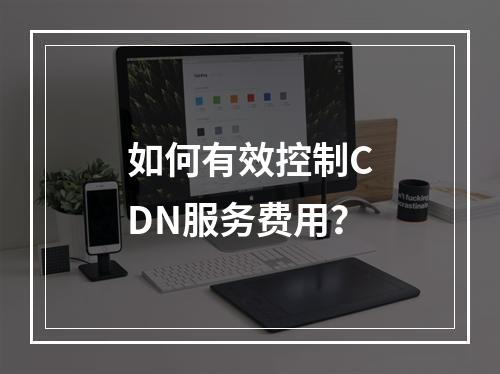 如何有效控制CDN服务费用?