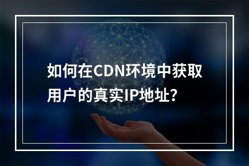 如何在CDN环境中获取用户的真实IP地址?