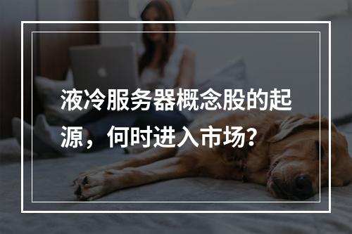 液冷服务器概念股的起源,何时进入市场?