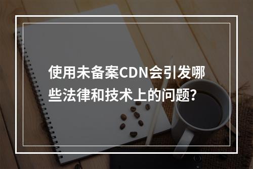 使用未备案CDN会引发哪些法律和技术上的问题?