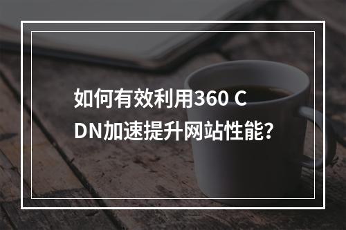 如何有效利用360 CDN加速提升网站性能?