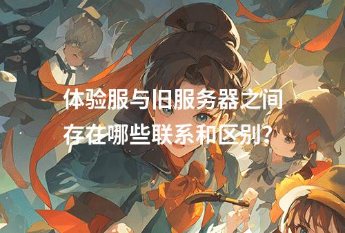 体验服与旧服务器之间存在哪些联系和区别?