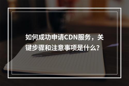 如何成功申请CDN服务,关键步骤和注意事项是什么?