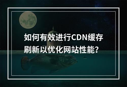 如何有效进行CDN缓存刷新以优化网站性能?