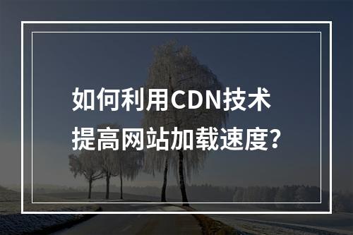如何利用CDN技术提高网站加载速度?