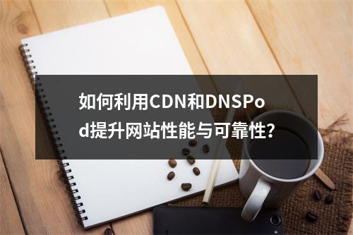 如何利用CDN和DNSPod提升网站性能与可靠性?