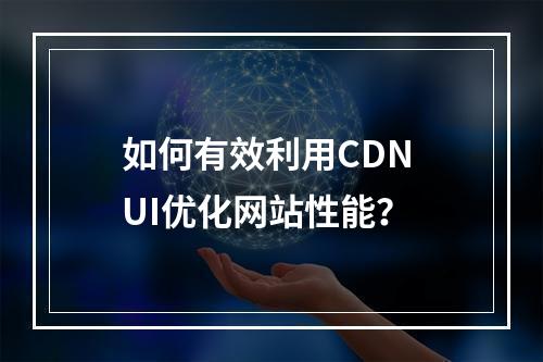 如何有效利用CDN UI优化网站性能?