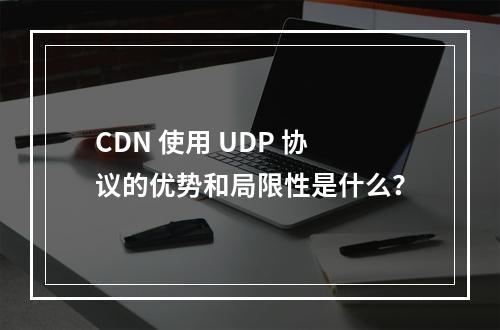 CDN 使用 UDP 协议的优势和局限性是什么?