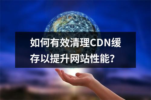 如何有效清理CDN缓存以提升网站性能?