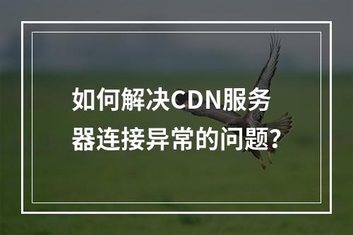 如何解决CDN服务器连接异常的问题?